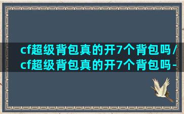 cf超级背包真的开7个背包吗/cf超级背包真的开7个背包吗-我的网站(穿越火线超级背包怎么开通7个背包)