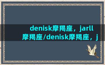 denisk摩羯座，jarll摩羯座/denisk摩羯座，jarll摩羯座-我的网站(摩羯星座)