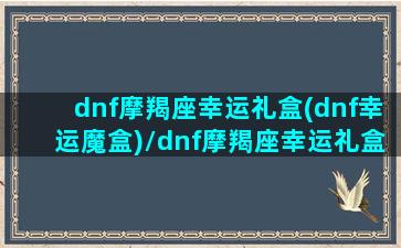 dnf摩羯座幸运礼盒(dnf幸运魔盒)/dnf摩羯座幸运礼盒(dnf幸运魔盒)-我的网站