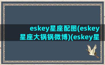 eskey星座配图(eskey星座大锅锅微博)(eskey星座大锅锅2021天秤座)