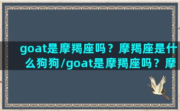 goat是摩羯座吗？摩羯座是什么狗狗/goat是摩羯座吗？摩羯座是什么狗狗-我的网站