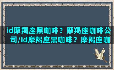 id摩羯座黑咖啡？摩羯座咖啡公司/id摩羯座黑咖啡？摩羯座咖啡公司-我的网站