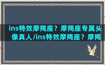 ins特效摩羯座？摩羯座专属头像真人/ins特效摩羯座？摩羯座专属头像真人-我的网站