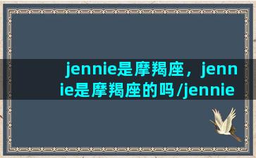 jennie是摩羯座，jennie是摩羯座的吗/jennie是摩羯座，jennie是摩羯座的吗-我的网站