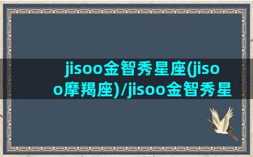 jisoo金智秀星座(jisoo摩羯座)/jisoo金智秀星座(jisoo摩羯座)-我的网站(jisoo金智秀属什么生肖)