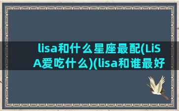 lisa和什么星座最配(LiSA爱吃什么)(lisa和谁最好)