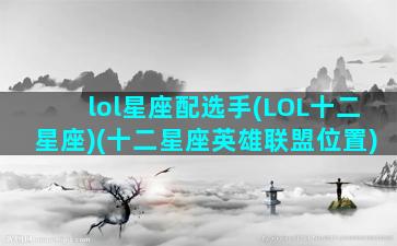 lol星座配选手(LOL十二星座)(十二星座英雄联盟位置)