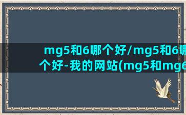 mg5和6哪个好/mg5和6哪个好-我的网站(mg5和mg6那个好)