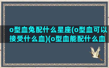 o型血兔配什么星座(o型血可以接受什么血)(o型血能配什么血)