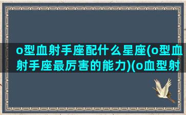 o型血射手座配什么星座(o型血射手座最厉害的能力)(o血型射手座女)