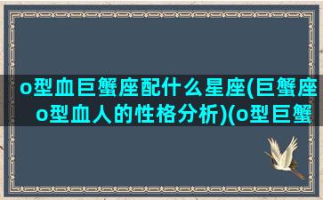 o型血巨蟹座配什么星座(巨蟹座o型血人的性格分析)(o型巨蟹女最佳配对)