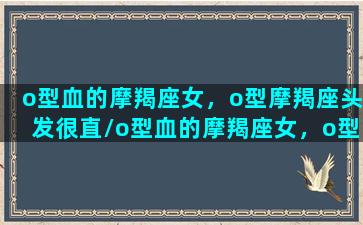 o型血的摩羯座女，o型摩羯座头发很直/o型血的摩羯座女，o型摩羯座头发很直-我的网站