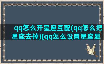 qq怎么开星座互配(qq怎么把星座去掉)(qq怎么设置星座显示)