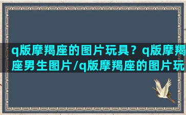 q版摩羯座的图片玩具？q版摩羯座男生图片/q版摩羯座的图片玩具？q版摩羯座男生图片-我的网站