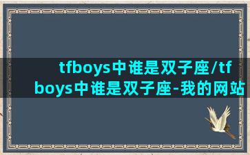 tfboys中谁是双子座/tfboys中谁是双子座-我的网站(tfboy的星座)