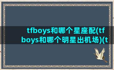 tfboys和哪个星座配(tfboys和哪个明星出机场)(tfboys中谁和谁关系好)