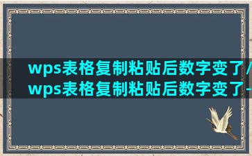 wps表格复制粘贴后数字变了/wps表格复制粘贴后数字变了-我的网站