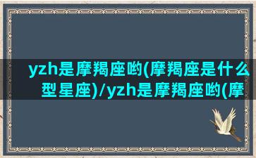 yzh是摩羯座哟(摩羯座是什么型星座)/yzh是摩羯座哟(摩羯座是什么型星座)-我的网站