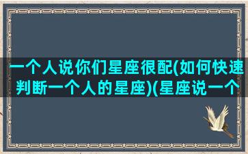 一个人说你们星座很配(如何快速判断一个人的星座)(星座说一个人准吗)