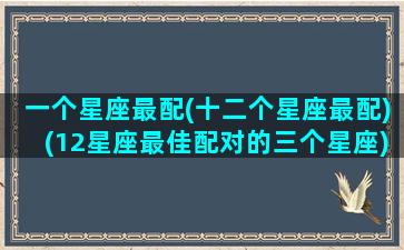 一个星座最配(十二个星座最配)(12星座最佳配对的三个星座)