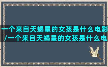 一个来自天蝎星的女孩是什么电影/一个来自天蝎星的女孩是什么电影-我的网站