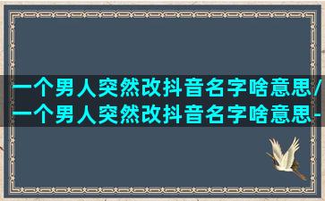 一个男人突然改抖音名字啥意思/一个男人突然改抖音名字啥意思-我的网站