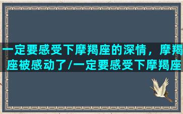 一定要感受下摩羯座的深情，摩羯座被感动了/一定要感受下摩羯座的深情，摩羯座被感动了-我的网站