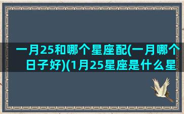 一月25和哪个星座配(一月哪个日子好)(1月25星座是什么星座)