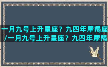 一月九号上升星座？九四年摩羯座/一月九号上升星座？九四年摩羯座-我的网站