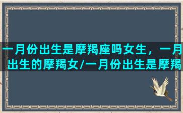 一月份出生是摩羯座吗女生，一月出生的摩羯女/一月份出生是摩羯座吗女生，一月出生的摩羯女-我的网站