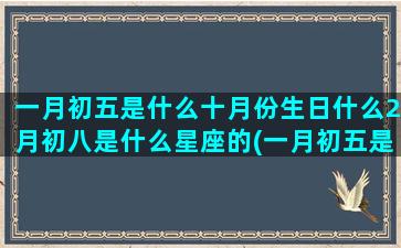 一月初五是什么十月份生日什么2月初八是什么星座的(一月初五是什么节日)