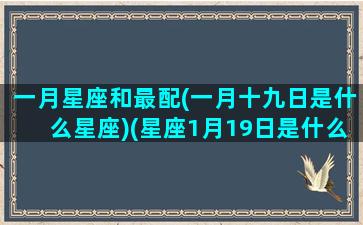 一月星座和最配(一月十九日是什么星座)(星座1月19日是什么星座)