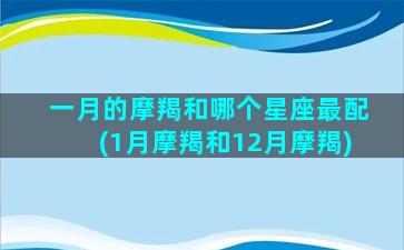 一月的摩羯和哪个星座最配(1月摩羯和12月摩羯)