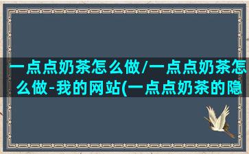 一点点奶茶怎么做/一点点奶茶怎么做-我的网站(一点点奶茶的隐藏喝法)