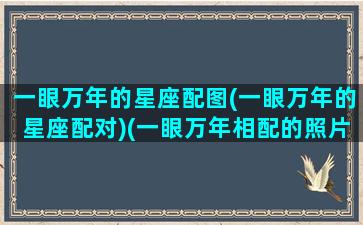 一眼万年的星座配图(一眼万年的星座配对)(一眼万年相配的照片)