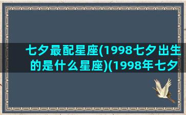 七夕最配星座(1998七夕出生的是什么星座)(1998年七夕是几号)