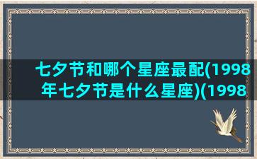 七夕节和哪个星座最配(1998年七夕节是什么星座)(1998七夕节是几月几日)