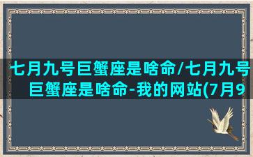 七月九号巨蟹座是啥命/七月九号巨蟹座是啥命-我的网站(7月9日的巨蟹)