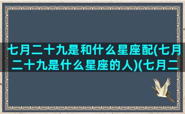 七月二十九是和什么星座配(七月二十九是什么星座的人)(七月二十九是什么日子好不好)