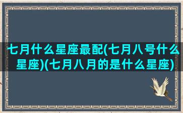 七月什么星座最配(七月八号什么星座)(七月八月的是什么星座)