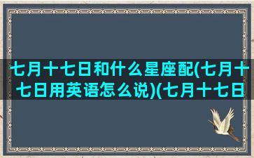 七月十七日和什么星座配(七月十七日用英语怎么说)(七月十七日用英文怎么写)