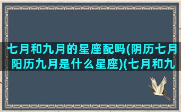 七月和九月的星座配吗(阴历七月阳历九月是什么星座)(七月和九月什么时候在一起的)