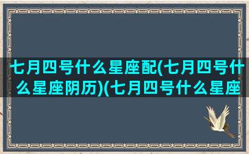 七月四号什么星座配(七月四号什么星座阴历)(七月四号什么星座查询)