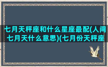 七月天秤座和什么星座最配(人间七月天什么意思)(七月份天秤座感情运势)