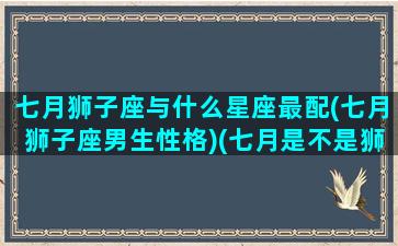 七月狮子座与什么星座最配(七月狮子座男生性格)(七月是不是狮子座)