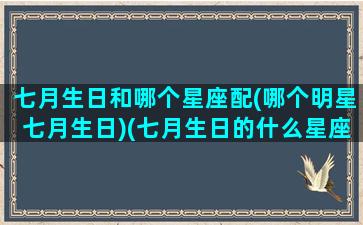 七月生日和哪个星座配(哪个明星七月生日)(七月生日的什么星座)