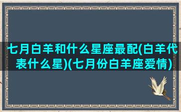 七月白羊和什么星座最配(白羊代表什么星)(七月份白羊座爱情)