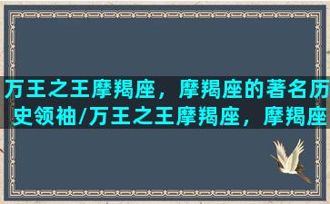 万王之王摩羯座，摩羯座的著名历史领袖/万王之王摩羯座，摩羯座的著名历史领袖-我的网站