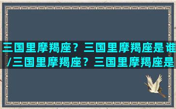 三国里摩羯座？三国里摩羯座是谁/三国里摩羯座？三国里摩羯座是谁-我的网站