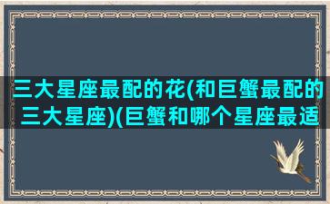 三大星座最配的花(和巨蟹最配的三大星座)(巨蟹和哪个星座最适合)